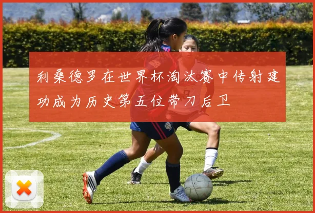 利桑德罗在世界杯淘汰赛中传射建功成为历史第五位带刀后卫