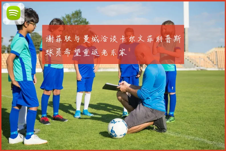 谢菲联与曼城洽谈卡尔文菲利普斯球员希望重返老东家