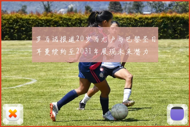 罗马诺报道20岁马尤卢与巴黎圣日耳曼续约至2031年展现未来潜力