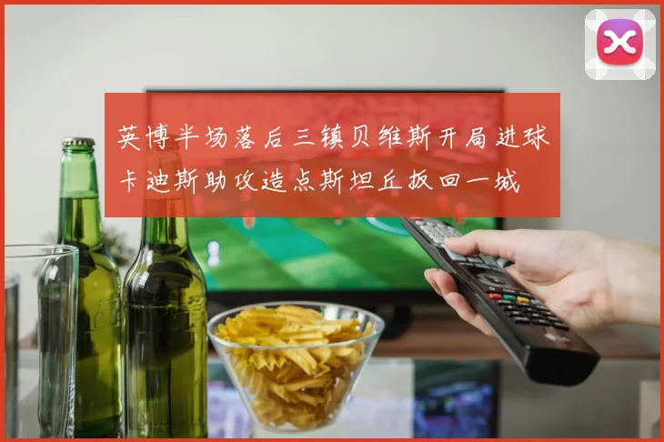 英博半场落后三镇贝维斯开局进球卡迪斯助攻造点斯坦丘扳回一城