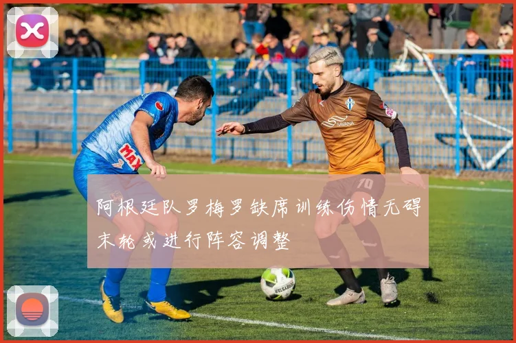 阿根廷队罗梅罗缺席训练伤情无碍末轮或进行阵容调整