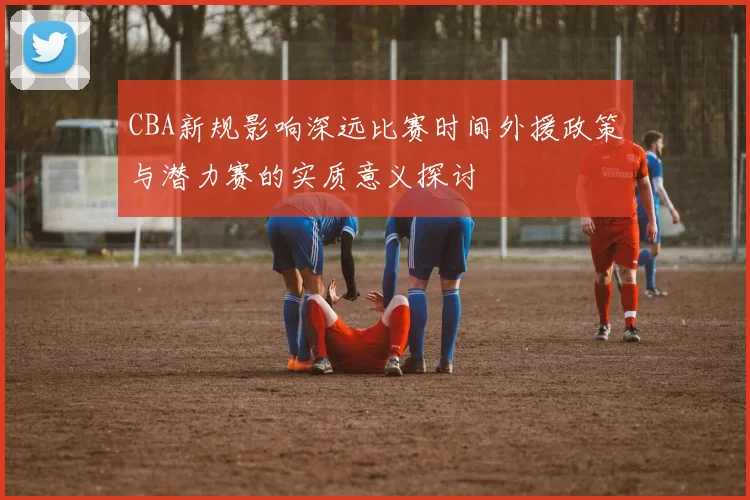 CBA新规影响深远比赛时间外援政策与潜力赛的实质意义探讨