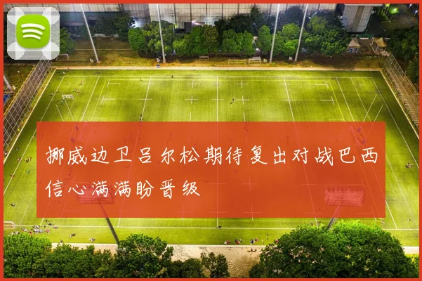 挪威边卫吕尔松期待复出对战巴西信心满满盼晋级