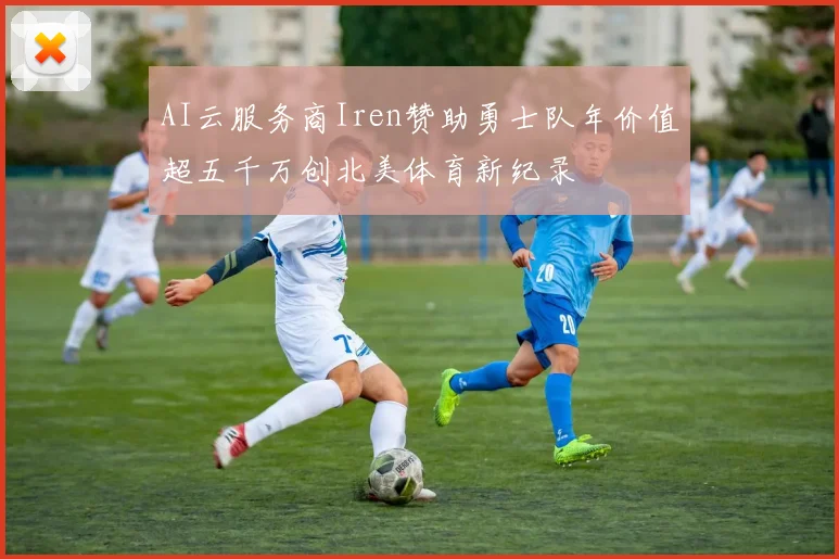 AI云服务商Iren赞助勇士队年价值超五千万创北美体育新纪录