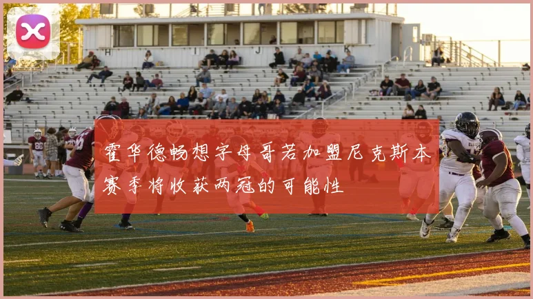 霍华德畅想字母哥若加盟尼克斯本赛季将收获两冠的可能性