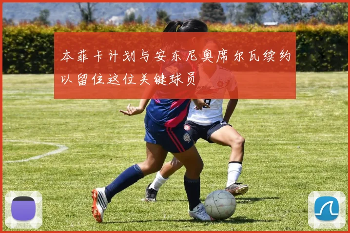 本菲卡计划与安东尼奥席尔瓦续约以留住这位关键球员