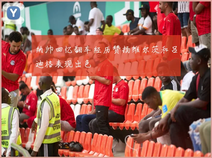 纳帅回忆翻车经历赞扬维尔茨和吕迪格表现出色
