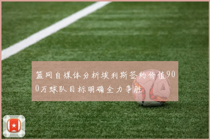 篮网自媒体分析埃利斯签约价值900万球队目标明确全力争胜