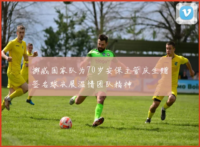 挪威国家队为70岁安保主管庆生赠签名球衣展温情团队精神