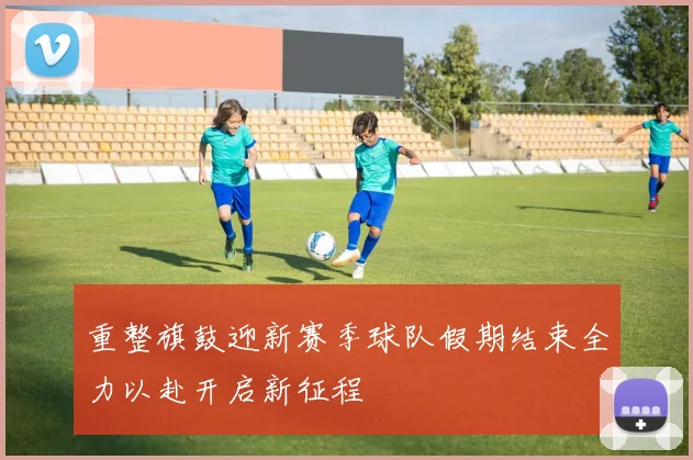重整旗鼓迎新赛季球队假期结束全力以赴开启新征程