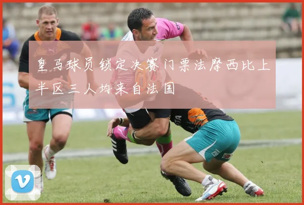 皇马球员锁定决赛门票法摩西比上半区三人均来自法国